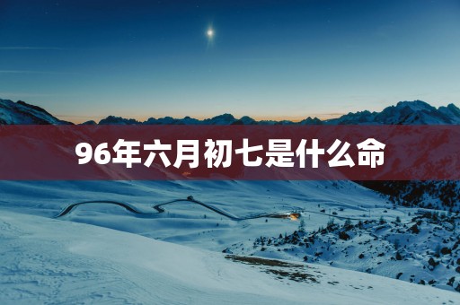 96年六月初七是什么命