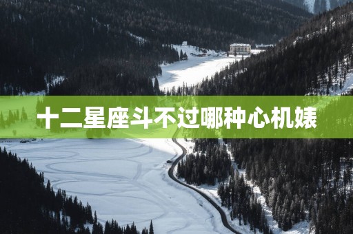 十二星座斗不过哪种心机婊