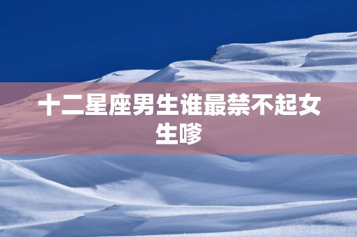 十二星座男生谁最禁不起女生嗲