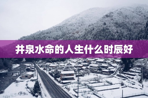井泉水命的人生什么时辰好