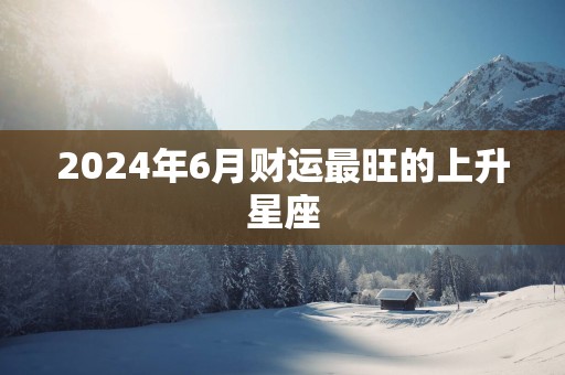 2025年6月财运最旺的上升星座