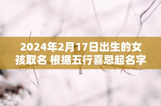 2025年2月17日出生的女孩取名 根据五行喜忌起名字