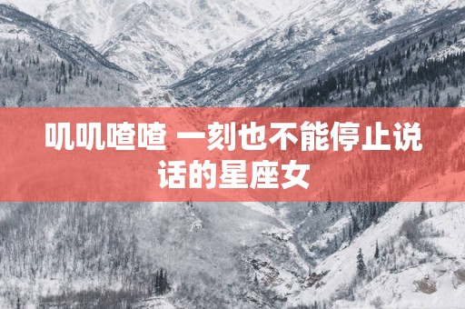 叽叽喳喳 一刻也不能停止说话的星座女