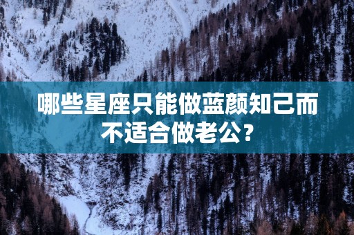 哪些星座只能做蓝颜知己而不适合做老公？