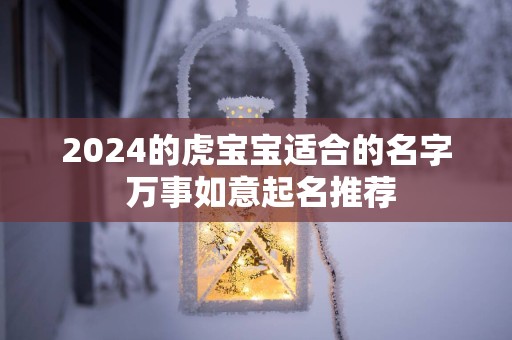 2025的虎宝宝适合的名字 万事如意起名推荐