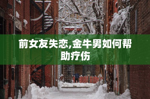 前女友失恋,金牛男如何帮助疗伤