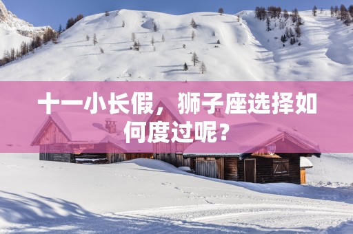 十一小长假，狮子座选择如何度过呢？