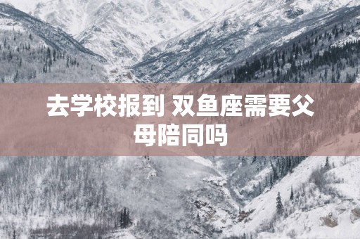 去学校报到 双鱼座需要父母陪同吗
