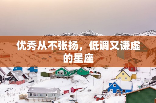 优秀从不张扬，低调又谦虚的星座
