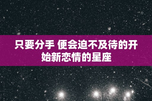 只要分手 便会迫不及待的开始新恋情的星座