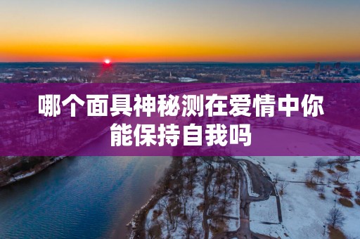 哪个面具神秘测在爱情中你能保持自我吗
