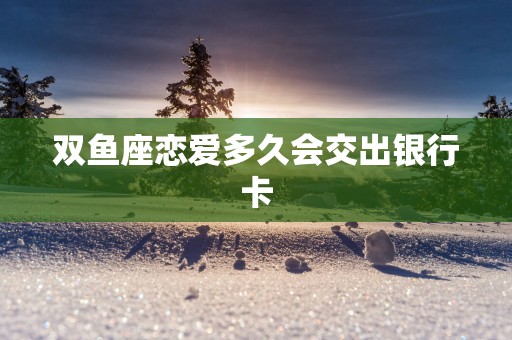 双鱼座恋爱多久会交出银行卡