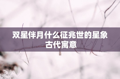 双星伴月什么征兆世的星象 古代寓意