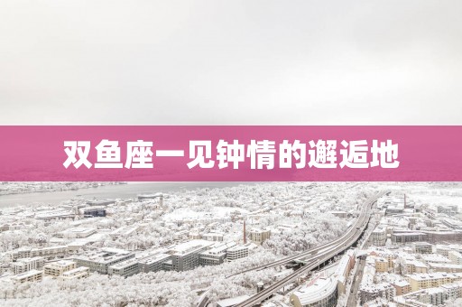 双鱼座一见钟情的邂逅地