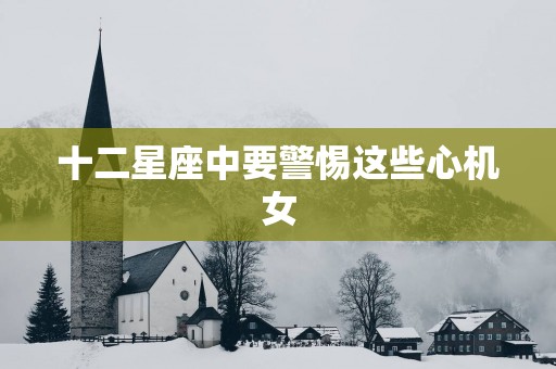 十二星座中要警惕这些心机女