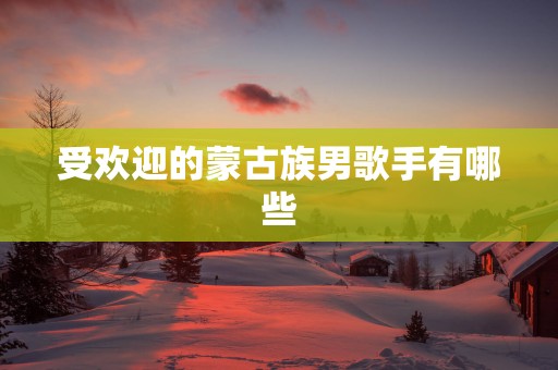 受欢迎的蒙古族男歌手有哪些