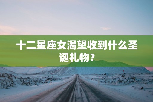 十二星座女渴望收到什么圣诞礼物？