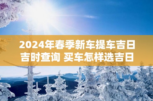 2025年春季新车提车吉日吉时查询 买车怎样选吉日