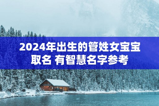 2025年出生的管姓女宝宝取名 有智慧名字参考