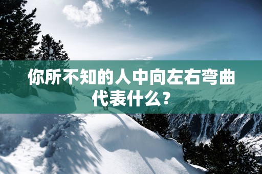 你所不知的人中向左右弯曲代表什么？