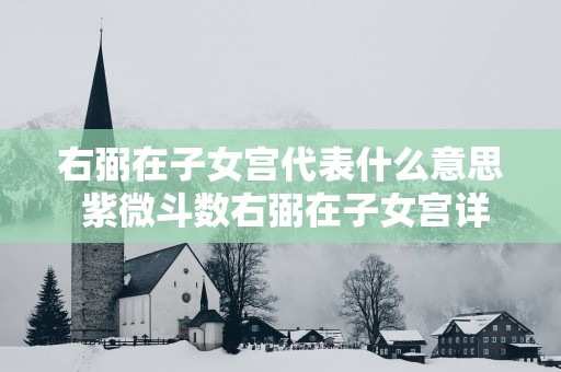 右弼在子女宫代表什么意思 紫微斗数右弼在子女宫详解