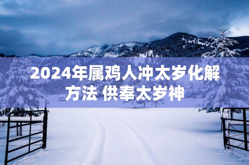 2025年属鸡人冲太岁化解方法 供奉太岁神