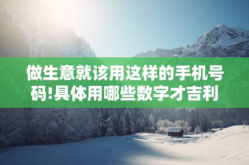 做生意就该用这样的手机号码!具体用哪些数字才吉利？
