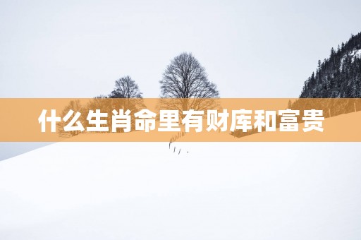 什么生肖命里有财库和富贵