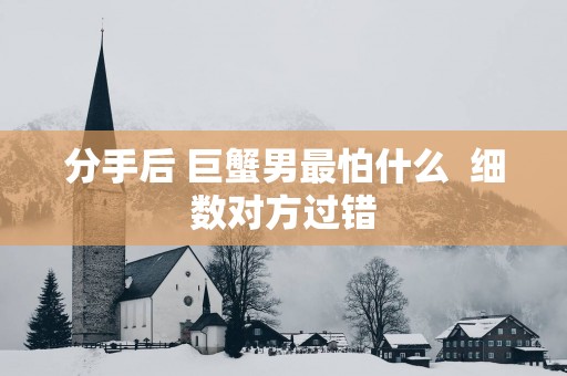 分手后 巨蟹男最怕什么  细数对方过错