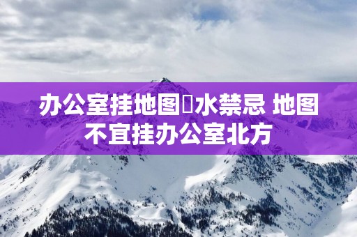 办公室挂地图風水禁忌 地图不宜挂办公室北方