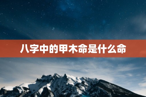 八字中的甲木命是什么命