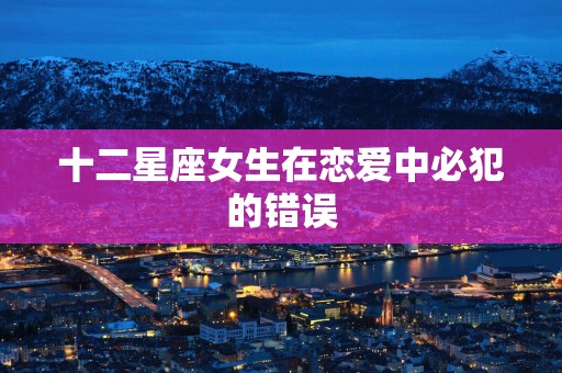 十二星座女生在恋爱中必犯的错误