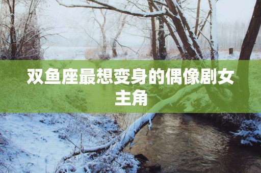 双鱼座最想变身的偶像剧女主角