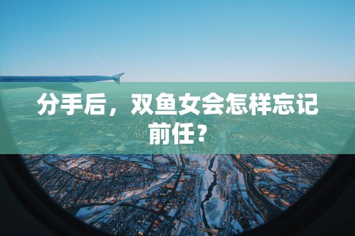分手后，双鱼女会怎样忘记前任？