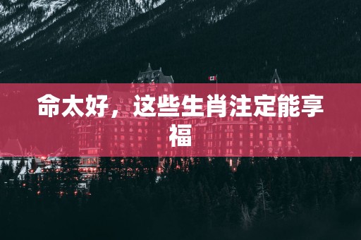 命太好，这些生肖注定能享福