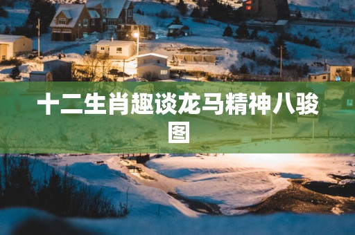 十二生肖趣谈龙马精神八骏图