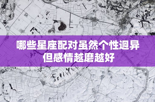 哪些星座配对虽然个性迥异 但感情越磨越好