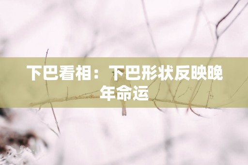 下巴看相：下巴形状反映晚年命运