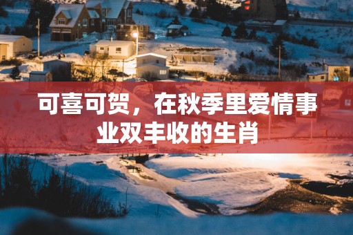 可喜可贺，在秋季里爱情事业双丰收的生肖