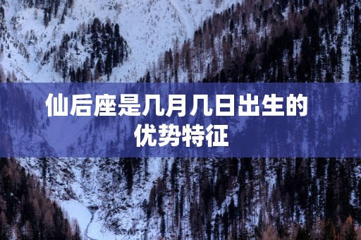 仙后座是几月几日出生的 优势特征