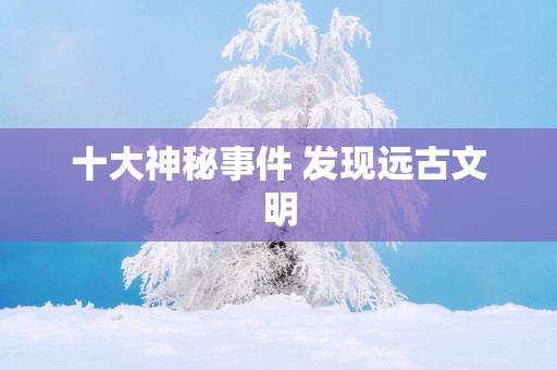 十大神秘事件 发现远古文明