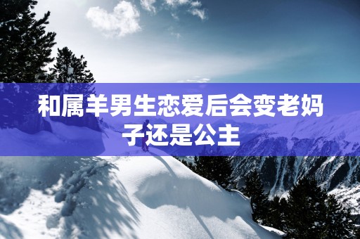 和属羊男生恋爱后会变老妈子还是公主