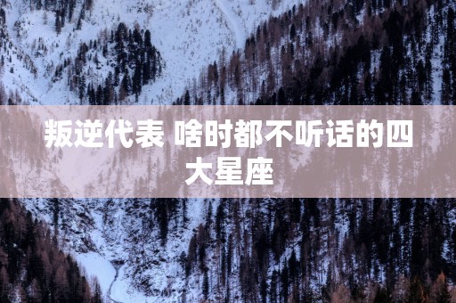 叛逆代表 啥时都不听话的四大星座