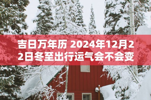 吉日万年历 2025年12月22日冬至出行运气会不会变好