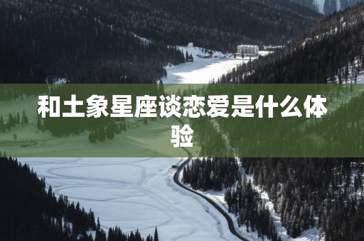 和土象星座谈恋爱是什么体验