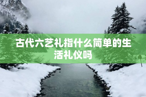 古代六艺礼指什么简单的生活礼仪吗
