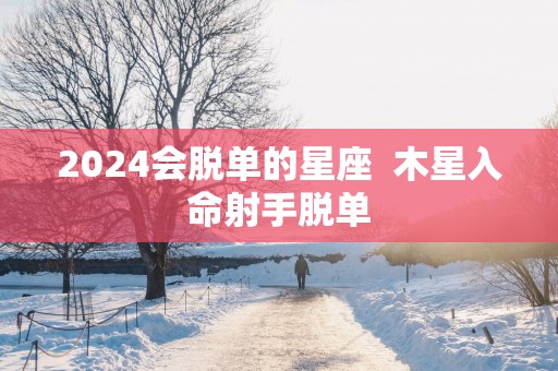 2025会脱单的星座  木星入命射手脱单