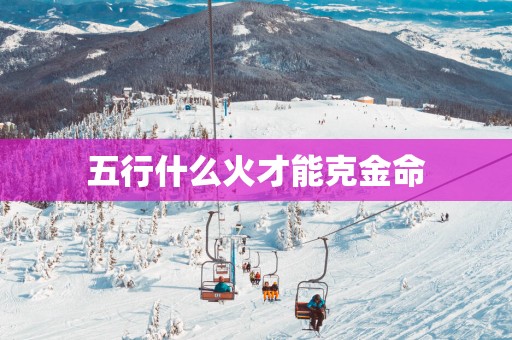 五行什么火才能克金命