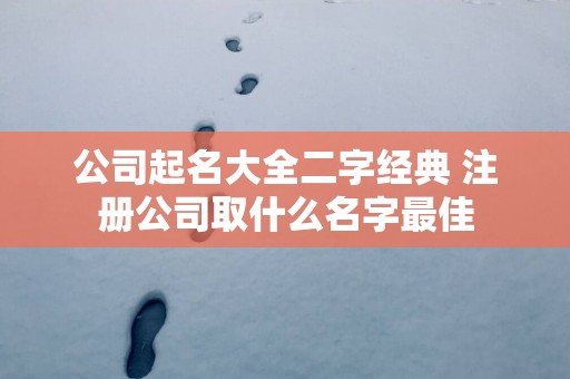 公司起名大全二字经典 注册公司取什么名字最佳