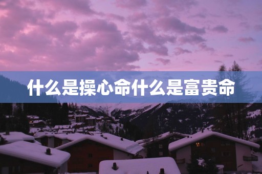 什么是操心命什么是富贵命